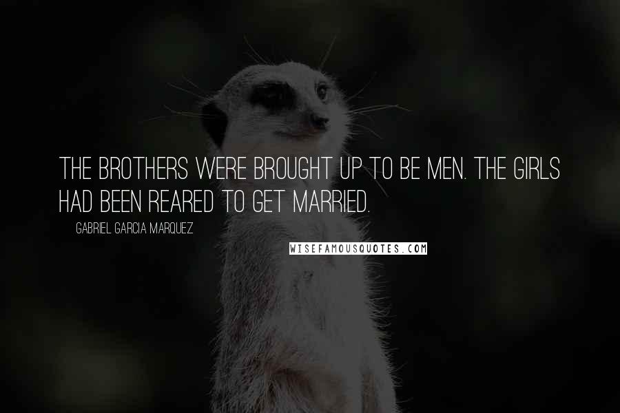 Gabriel Garcia Marquez Quotes: The brothers were brought up to be men. The girls had been reared to get married.