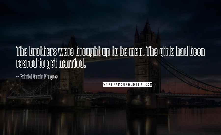 Gabriel Garcia Marquez Quotes: The brothers were brought up to be men. The girls had been reared to get married.