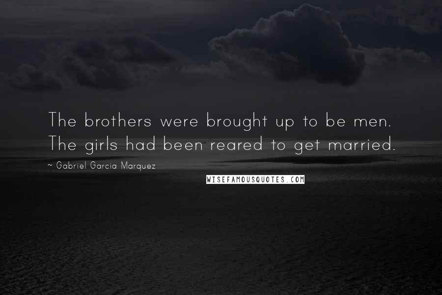 Gabriel Garcia Marquez Quotes: The brothers were brought up to be men. The girls had been reared to get married.