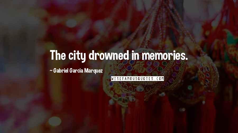 Gabriel Garcia Marquez Quotes: The city drowned in memories.