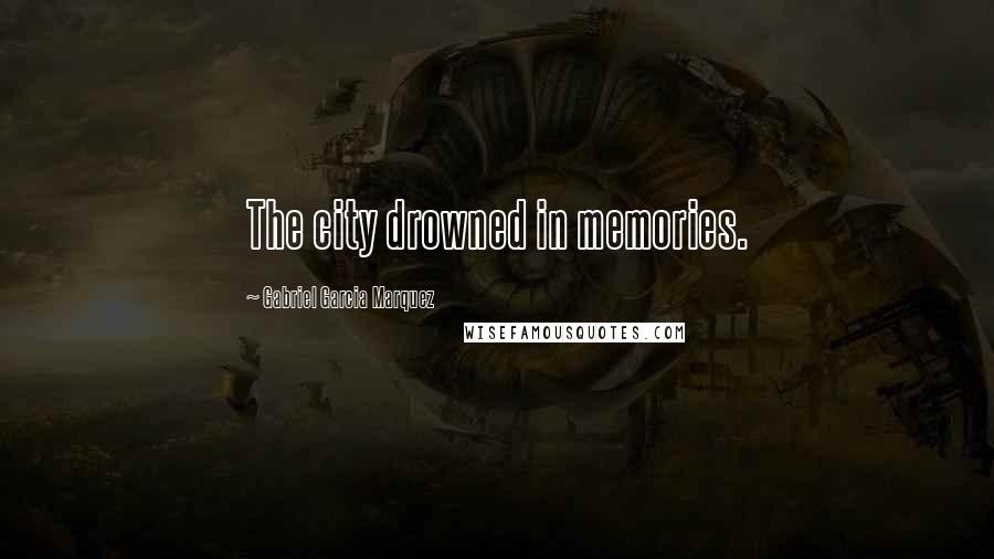 Gabriel Garcia Marquez Quotes: The city drowned in memories.