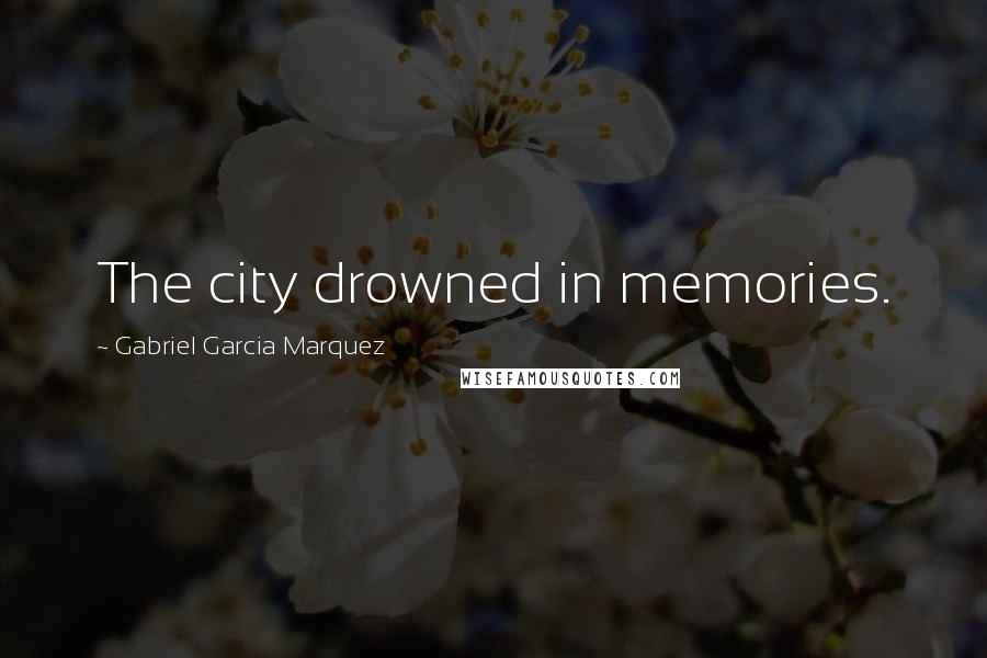 Gabriel Garcia Marquez Quotes: The city drowned in memories.