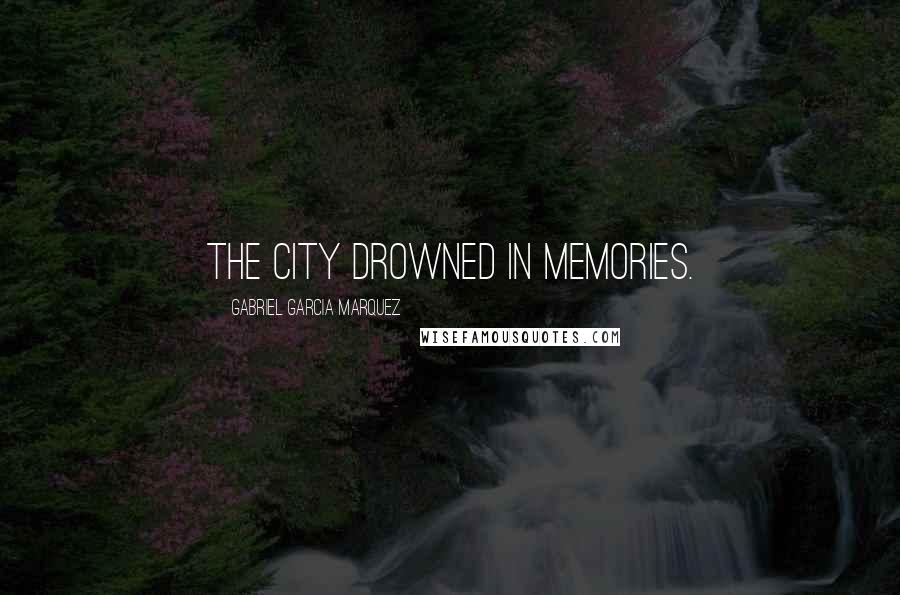 Gabriel Garcia Marquez Quotes: The city drowned in memories.