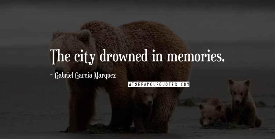 Gabriel Garcia Marquez Quotes: The city drowned in memories.