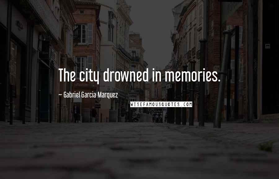 Gabriel Garcia Marquez Quotes: The city drowned in memories.