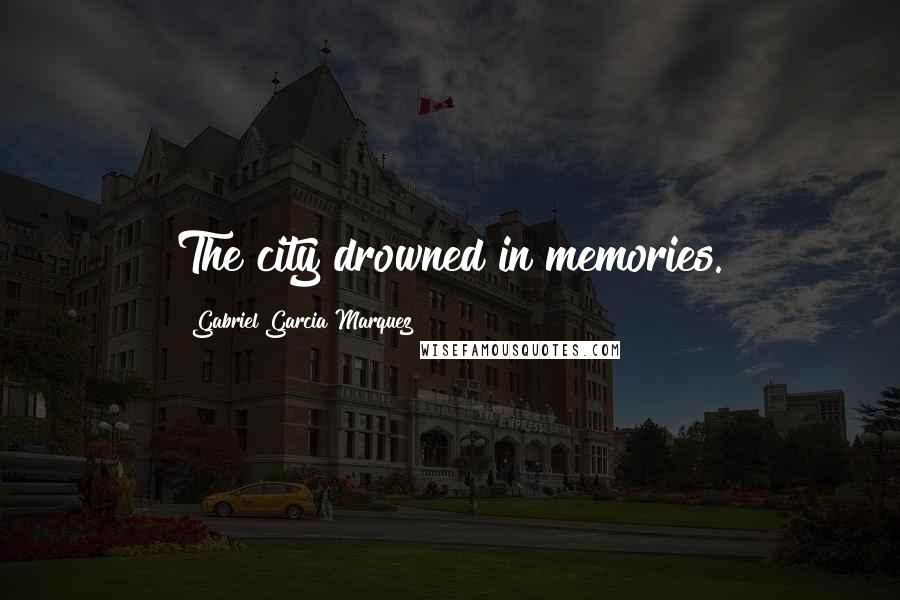 Gabriel Garcia Marquez Quotes: The city drowned in memories.