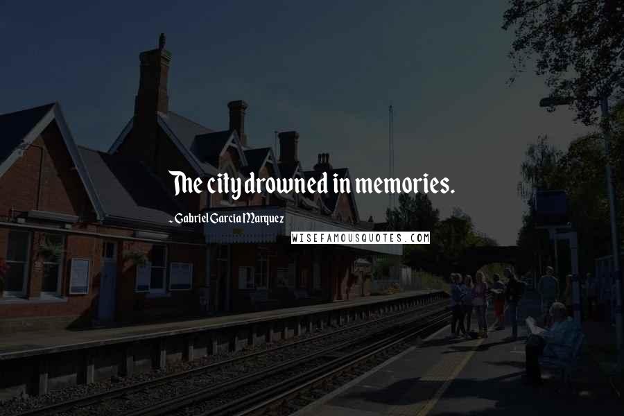 Gabriel Garcia Marquez Quotes: The city drowned in memories.