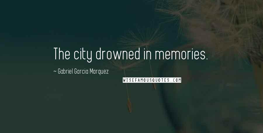 Gabriel Garcia Marquez Quotes: The city drowned in memories.