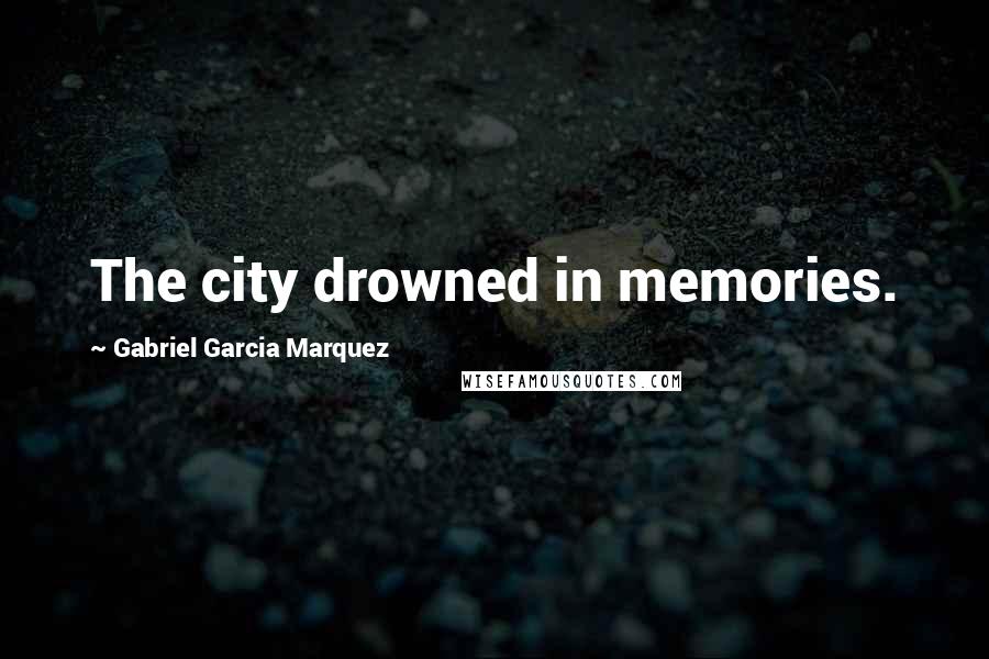 Gabriel Garcia Marquez Quotes: The city drowned in memories.