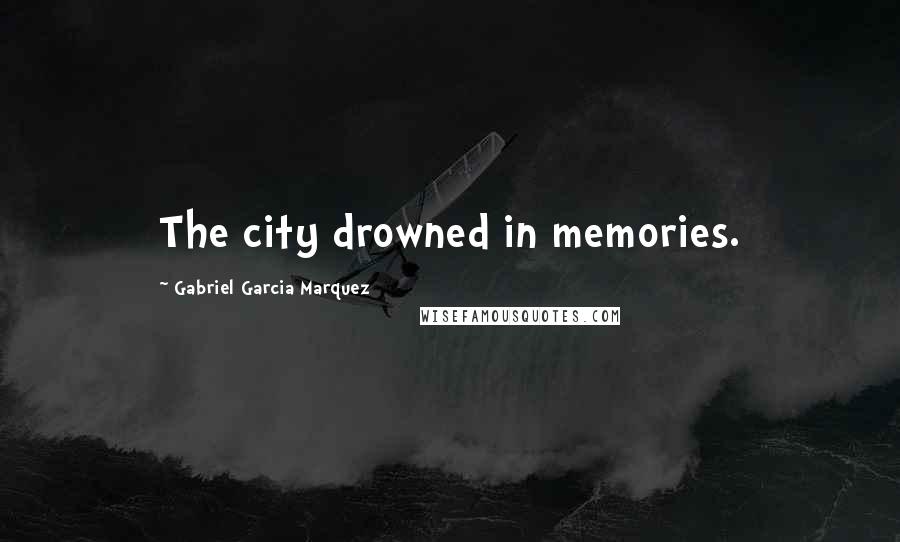 Gabriel Garcia Marquez Quotes: The city drowned in memories.