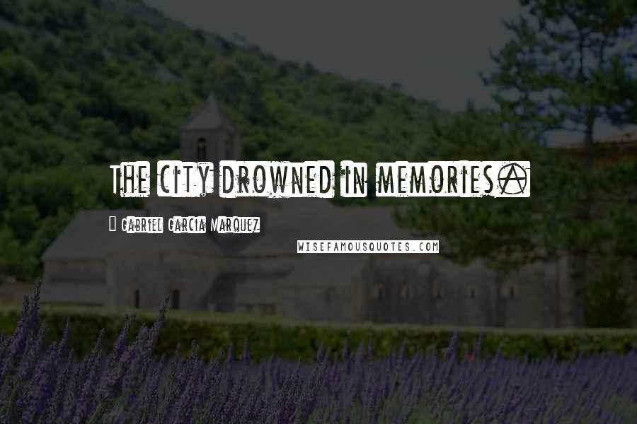 Gabriel Garcia Marquez Quotes: The city drowned in memories.