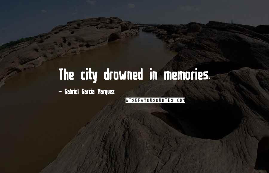 Gabriel Garcia Marquez Quotes: The city drowned in memories.