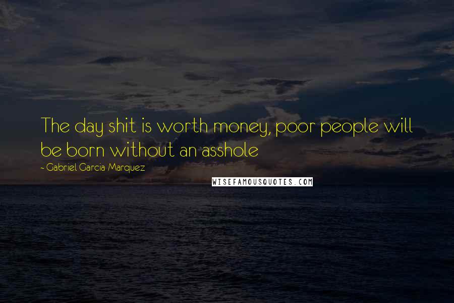 Gabriel Garcia Marquez Quotes: The day shit is worth money, poor people will be born without an asshole