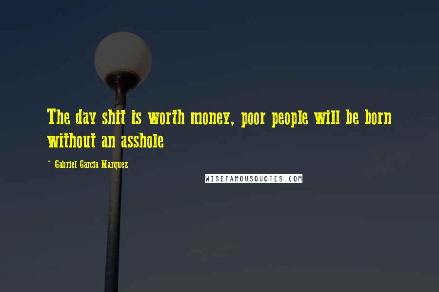 Gabriel Garcia Marquez Quotes: The day shit is worth money, poor people will be born without an asshole