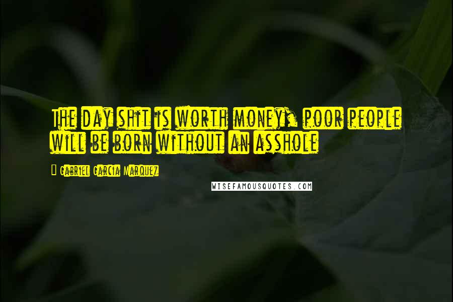 Gabriel Garcia Marquez Quotes: The day shit is worth money, poor people will be born without an asshole