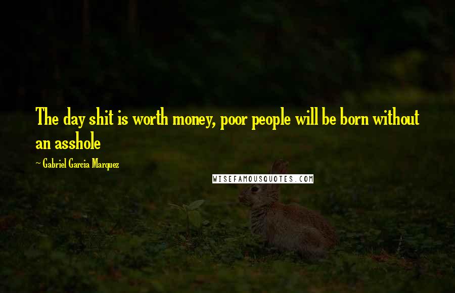 Gabriel Garcia Marquez Quotes: The day shit is worth money, poor people will be born without an asshole