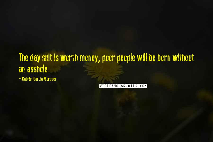 Gabriel Garcia Marquez Quotes: The day shit is worth money, poor people will be born without an asshole