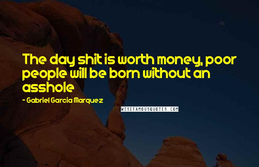 Gabriel Garcia Marquez Quotes: The day shit is worth money, poor people will be born without an asshole