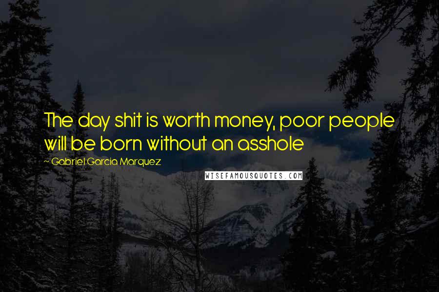 Gabriel Garcia Marquez Quotes: The day shit is worth money, poor people will be born without an asshole