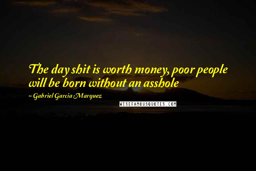 Gabriel Garcia Marquez Quotes: The day shit is worth money, poor people will be born without an asshole