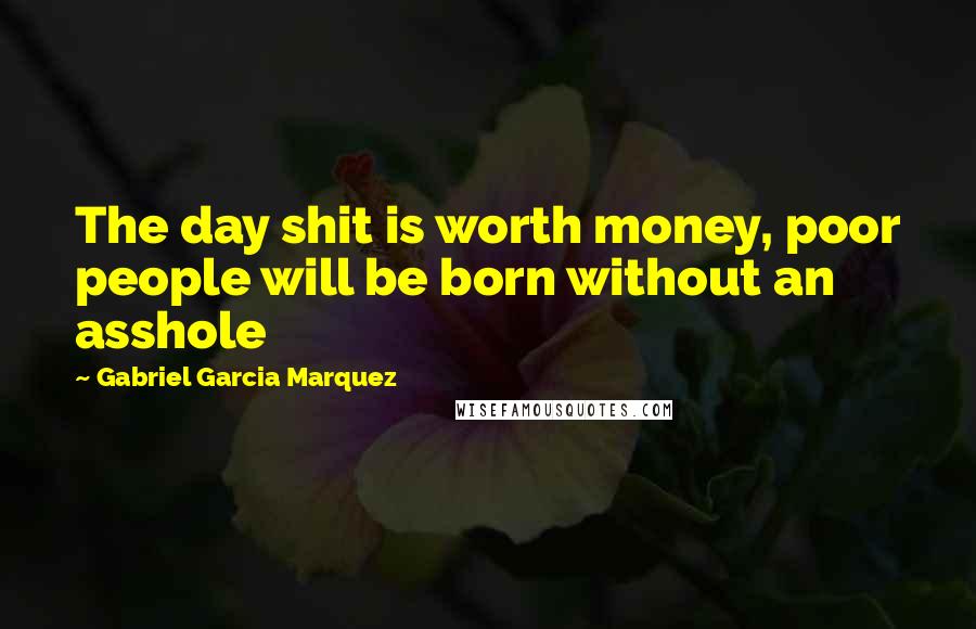 Gabriel Garcia Marquez Quotes: The day shit is worth money, poor people will be born without an asshole