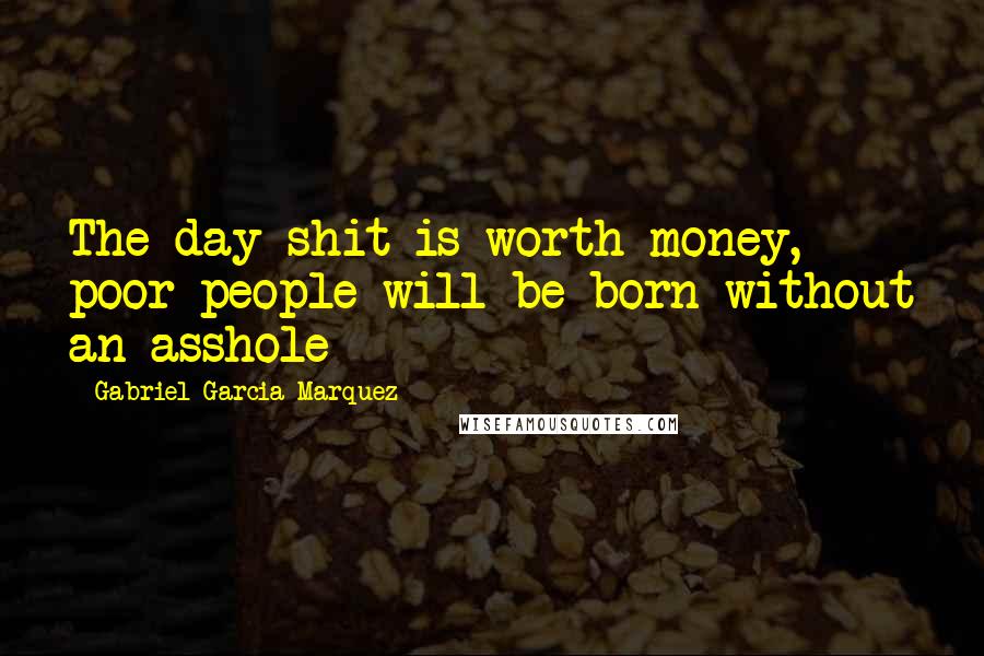 Gabriel Garcia Marquez Quotes: The day shit is worth money, poor people will be born without an asshole