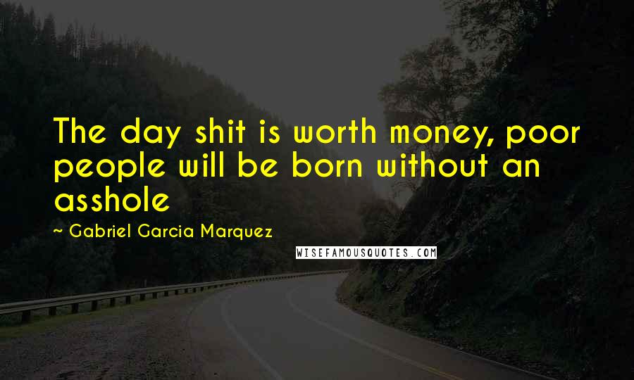 Gabriel Garcia Marquez Quotes: The day shit is worth money, poor people will be born without an asshole