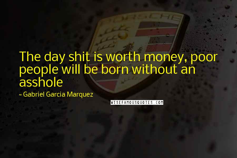 Gabriel Garcia Marquez Quotes: The day shit is worth money, poor people will be born without an asshole