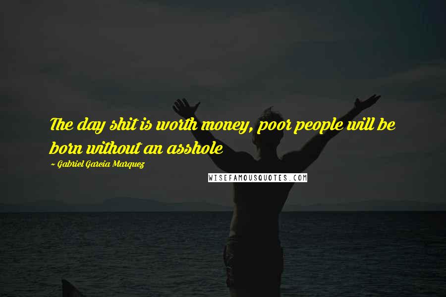 Gabriel Garcia Marquez Quotes: The day shit is worth money, poor people will be born without an asshole