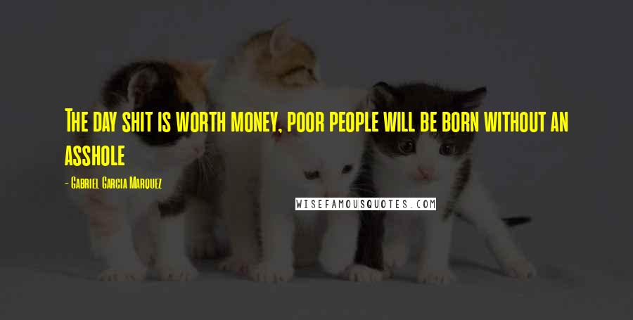 Gabriel Garcia Marquez Quotes: The day shit is worth money, poor people will be born without an asshole