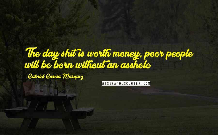 Gabriel Garcia Marquez Quotes: The day shit is worth money, poor people will be born without an asshole