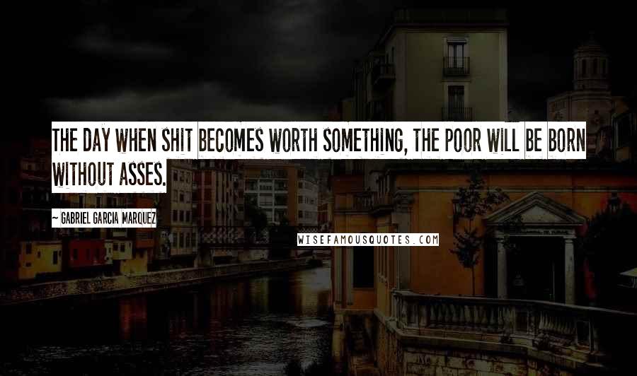 Gabriel Garcia Marquez Quotes: The day when shit becomes worth something, the poor will be born without asses.