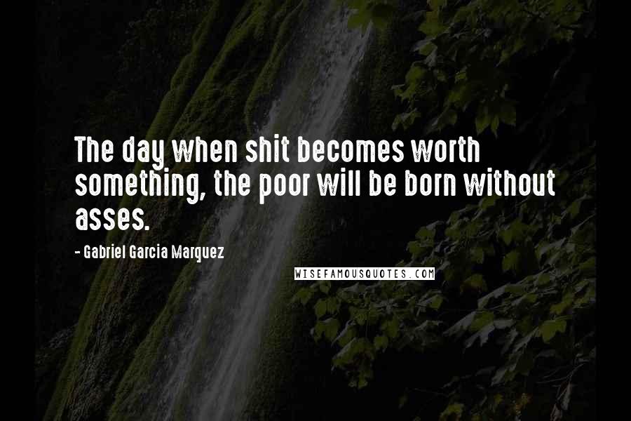 Gabriel Garcia Marquez Quotes: The day when shit becomes worth something, the poor will be born without asses.