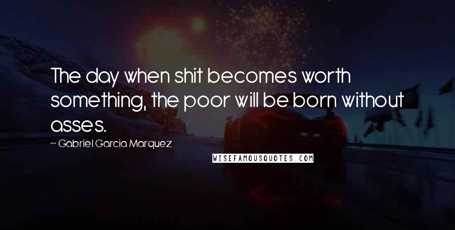 Gabriel Garcia Marquez Quotes: The day when shit becomes worth something, the poor will be born without asses.