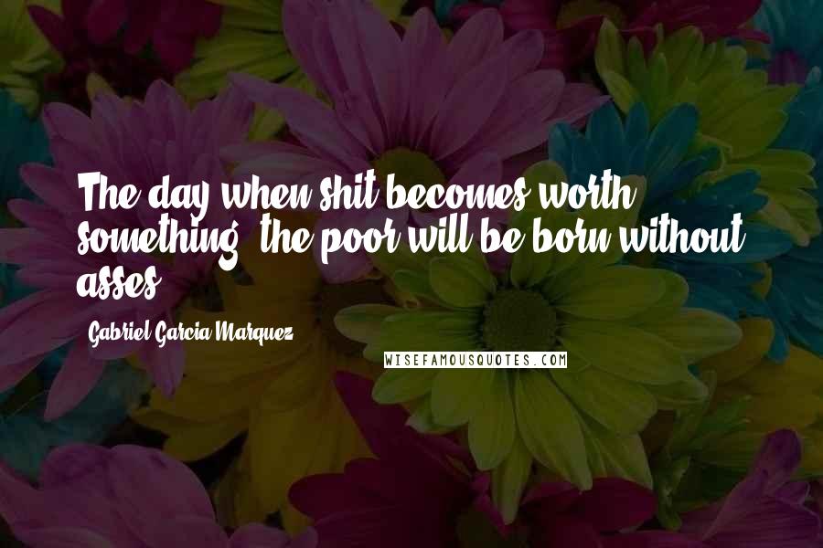 Gabriel Garcia Marquez Quotes: The day when shit becomes worth something, the poor will be born without asses.