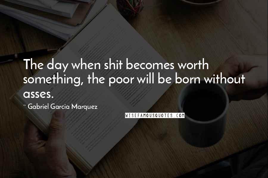 Gabriel Garcia Marquez Quotes: The day when shit becomes worth something, the poor will be born without asses.