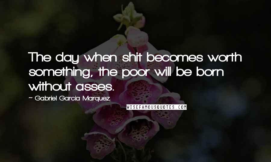 Gabriel Garcia Marquez Quotes: The day when shit becomes worth something, the poor will be born without asses.