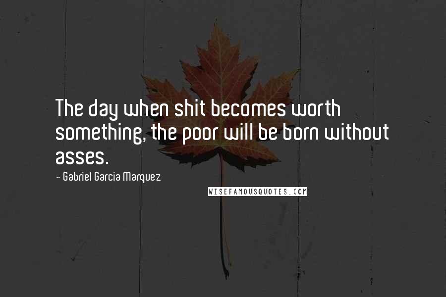 Gabriel Garcia Marquez Quotes: The day when shit becomes worth something, the poor will be born without asses.