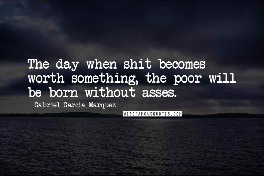 Gabriel Garcia Marquez Quotes: The day when shit becomes worth something, the poor will be born without asses.