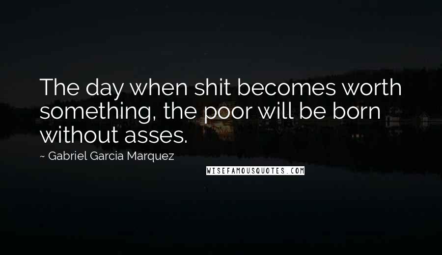 Gabriel Garcia Marquez Quotes: The day when shit becomes worth something, the poor will be born without asses.