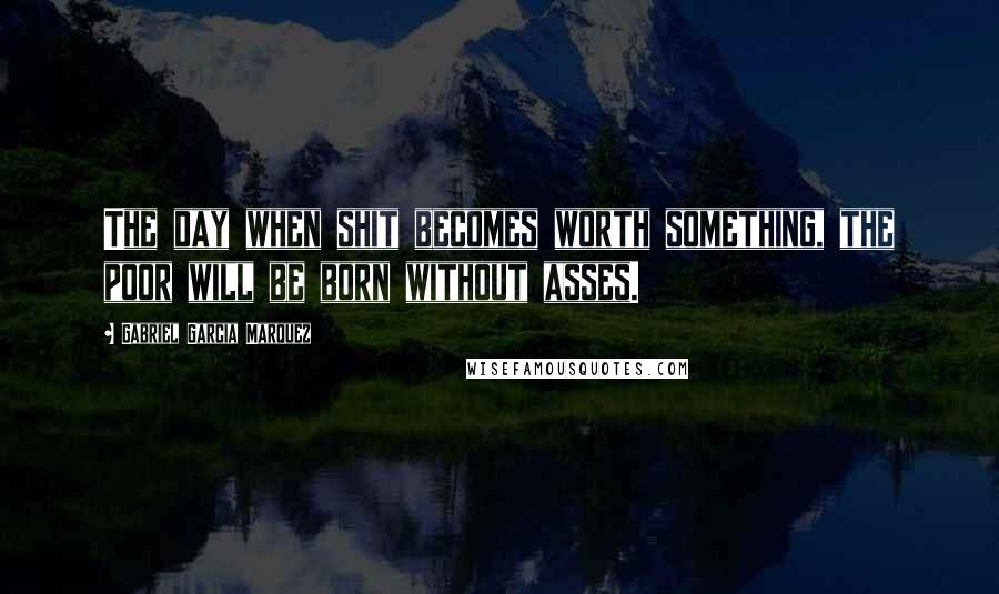 Gabriel Garcia Marquez Quotes: The day when shit becomes worth something, the poor will be born without asses.