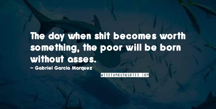 Gabriel Garcia Marquez Quotes: The day when shit becomes worth something, the poor will be born without asses.