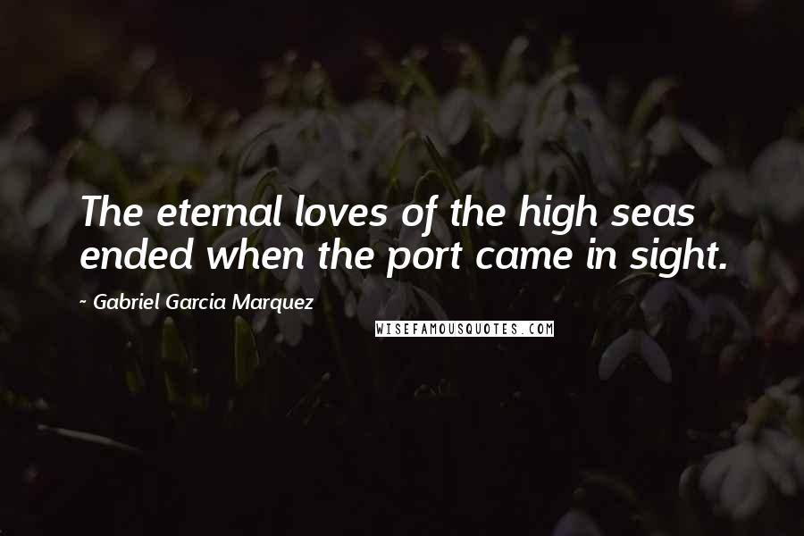 Gabriel Garcia Marquez Quotes: The eternal loves of the high seas ended when the port came in sight.
