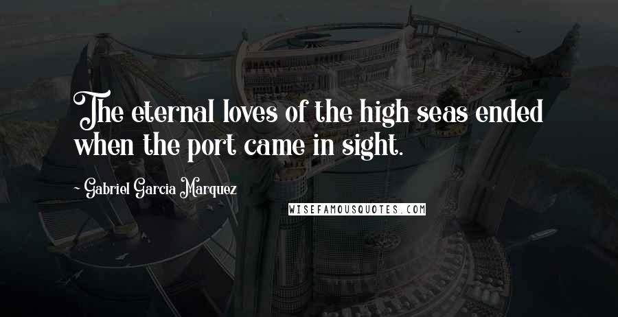 Gabriel Garcia Marquez Quotes: The eternal loves of the high seas ended when the port came in sight.