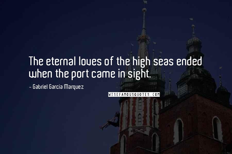 Gabriel Garcia Marquez Quotes: The eternal loves of the high seas ended when the port came in sight.