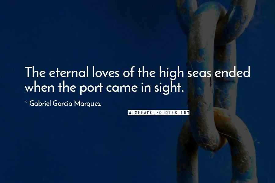 Gabriel Garcia Marquez Quotes: The eternal loves of the high seas ended when the port came in sight.