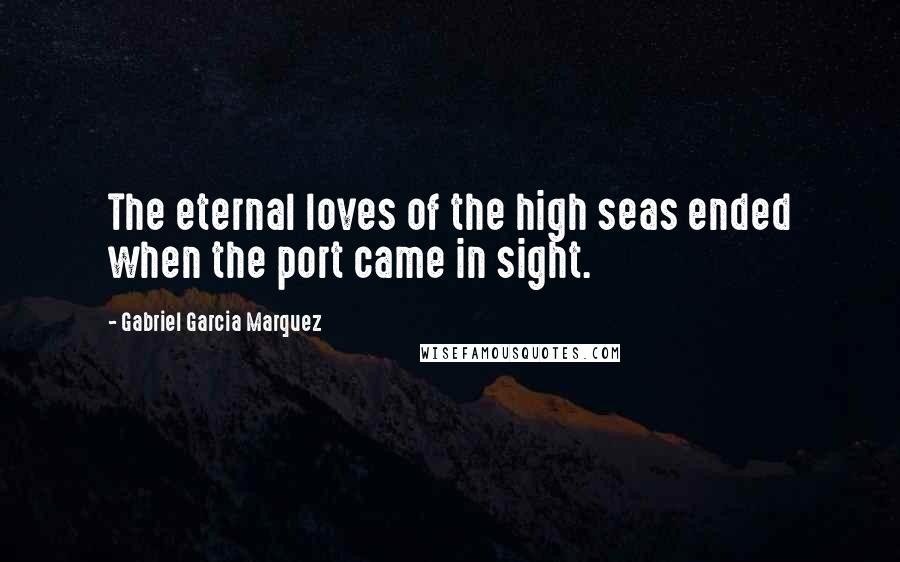 Gabriel Garcia Marquez Quotes: The eternal loves of the high seas ended when the port came in sight.