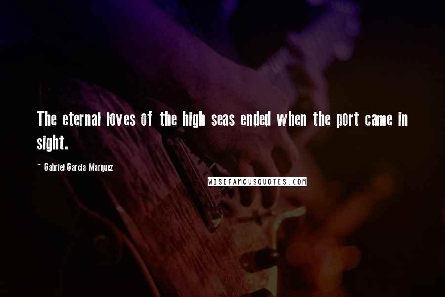Gabriel Garcia Marquez Quotes: The eternal loves of the high seas ended when the port came in sight.