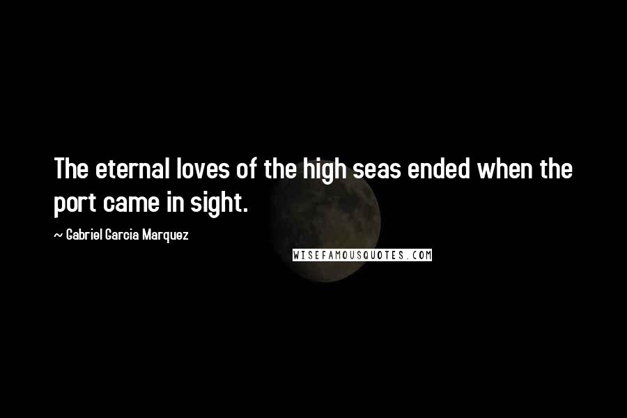 Gabriel Garcia Marquez Quotes: The eternal loves of the high seas ended when the port came in sight.