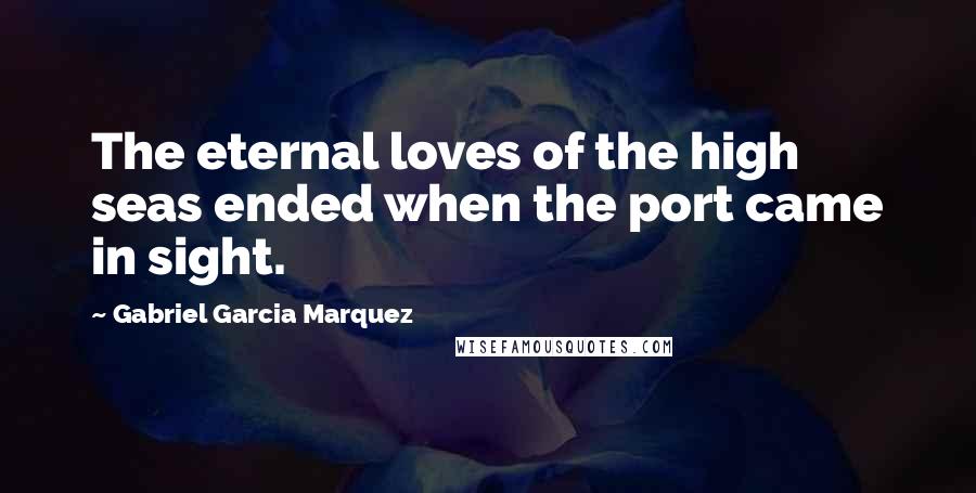Gabriel Garcia Marquez Quotes: The eternal loves of the high seas ended when the port came in sight.